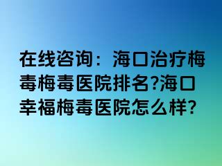 在线咨询：海口治疗梅毒梅毒医院排名?海口幸福梅毒医院怎么样?