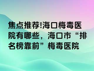 焦点推荐!海口梅毒医院有哪些，海口市“排名榜靠前”梅毒医院