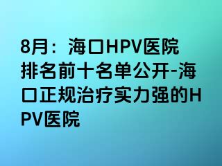 8月：海口HPV医院排名前十名单公开-海口正规治疗实力强的HPV医院