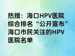 热搜：海口HPV医院综合排名“公开宣布”海口市民关注的HPV医院名单