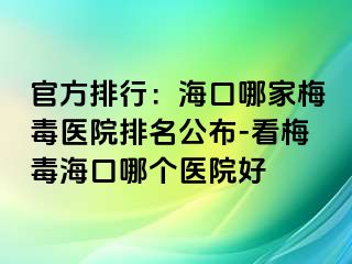 官方排行：海口哪家梅毒医院排名公布-看梅毒海口哪个医院好