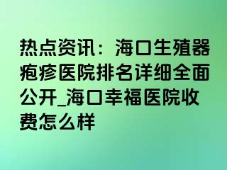 热点资讯：海口生殖器疱疹医院排名详细全面公开_海口幸福医院收费怎么样