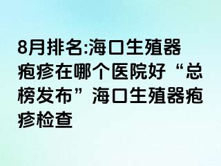 8月排名:海口生殖器疱疹在哪个医院好“总榜发布”海口生殖器疱疹检查