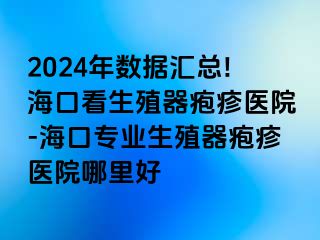 2024年数据汇总!海口看生殖器疱疹医院-海口专业生殖器疱疹医院哪里好