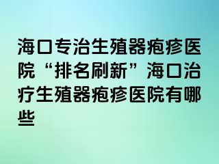 海口专治生殖器疱疹医院“排名刷新”海口治疗生殖器疱疹医院有哪些