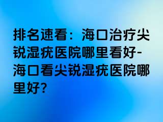 排名速看：海口治疗尖锐湿疣医院哪里看好-海口看尖锐湿疣医院哪里好?