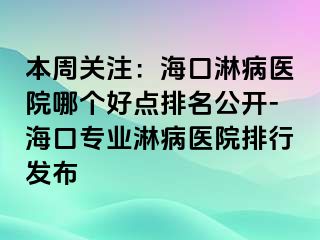 本周关注：海口淋病医院哪个好点排名公开-海口专业淋病医院排行发布