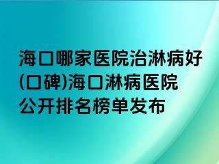 海口哪家医院治淋病好(口碑)海口淋病医院公开排名榜单发布