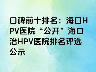 口碑前十排名：海口HPV医院“公开”海口治HPV医院排名评选公示