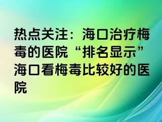 热点关注：海口治疗梅毒的医院“排名显示”海口看梅毒比较好的医院