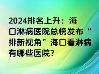 2024排名上升：海口淋病医院总榜发布“排新视角”海口看淋病有哪些医院?