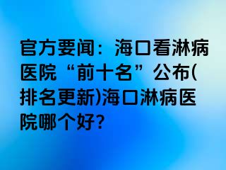 官方要闻：海口看淋病医院“前十名”公布(排名更新)海口淋病医院哪个好?