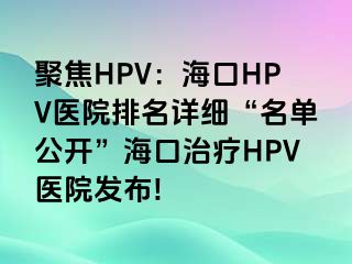 聚焦HPV：海口HPV医院排名详细“名单公开”海口治疗HPV医院发布!