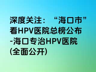 深度关注：“海口市”看HPV医院总榜公布-海口专治HPV医院(全面公开)