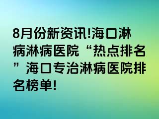 8月份新资讯!海口淋病淋病医院“热点排名”海口专治淋病医院排名榜单!