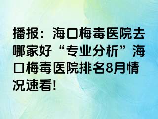 播报：海口梅毒医院去哪家好“专业分析”海口梅毒医院排名8月情况速看!