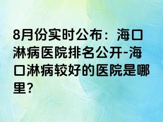 8月份实时公布：海口淋病医院排名公开-海口淋病较好的医院是哪里?