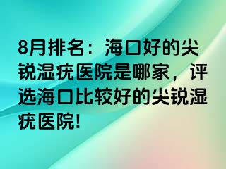 8月排名：海口好的尖锐湿疣医院是哪家，评选海口比较好的尖锐湿疣医院!