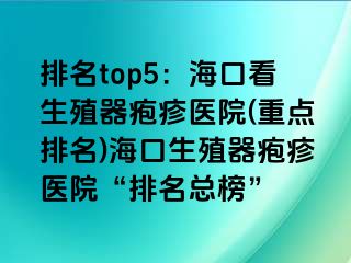 排名top5：海口看生殖器疱疹医院(重点排名)海口生殖器疱疹医院“排名总榜”