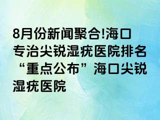 8月份新闻聚合!海口专治尖锐湿疣医院排名“重点公布”海口尖锐湿疣医院