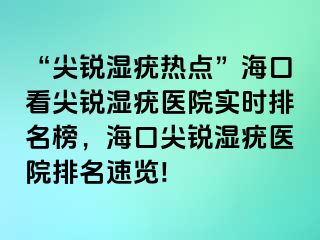 “尖锐湿疣热点”海口看尖锐湿疣医院实时排名榜，海口尖锐湿疣医院排名速览!