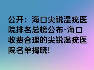 公开：海口尖锐湿疣医院排名总榜公布-海口收费合理的尖锐湿疣医院名单揭晓!