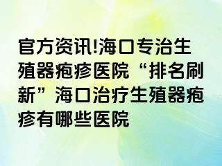 官方资讯!海口专治生殖器疱疹医院“排名刷新”海口治疗生殖器疱疹有哪些医院