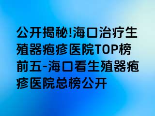 公开揭秘!海口治疗生殖器疱疹医院TOP榜前五-海口看生殖器疱疹医院总榜公开