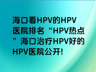 海口看HPV的HPV医院排名“HPV热点”海口治疗HPV好的HPV医院公开!