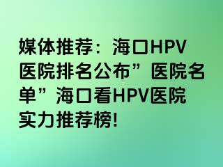 媒体推荐：海口HPV医院排名公布”医院名单”海口看HPV医院实力推荐榜!