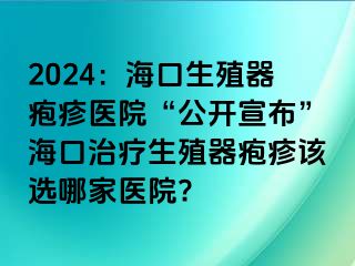 2024：海口生殖器疱疹医院“公开宣布”海口治疗生殖器疱疹该选哪家医院?