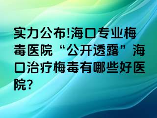 实力公布!海口专业梅毒医院“公开透露”海口治疗梅毒有哪些好医院?