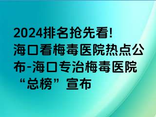 2024排名抢先看!海口看梅毒医院热点公布-海口专治梅毒医院“总榜”宣布