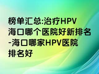 榜单汇总:治疗HPV海口哪个医院好新排名-海口哪家HPV医院排名好