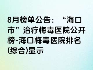 8月榜单公告：“海口市”治疗梅毒医院公开榜-海口梅毒医院排名(综合)显示