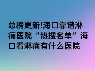 总榜更新!海口靠谱淋病医院“热搜名单”海口看淋病有什么医院