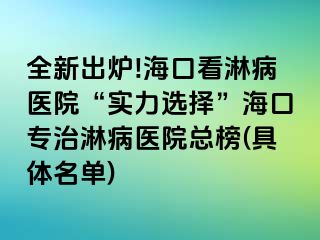 全新出炉!海口看淋病医院“实力选择”海口专治淋病医院总榜(具体名单)