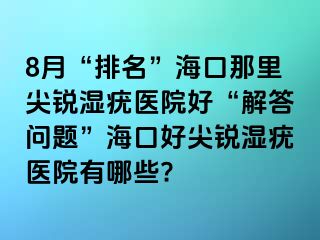 8月“排名”海口那里尖锐湿疣医院好“解答问题”海口好尖锐湿疣医院有哪些?