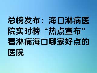 总榜发布：海口淋病医院实时榜“热点宣布”看淋病海口哪家好点的医院