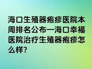 海口生殖器疱疹医院本周排名公布—海口幸福医院治疗生殖器疱疹怎么样?