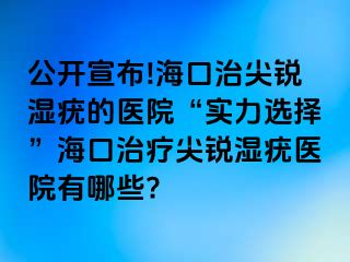 公开宣布!海口治尖锐湿疣的医院“实力选择”海口治疗尖锐湿疣医院有哪些?