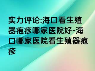 实力评论:海口看生殖器疱疹哪家医院好-海口哪家医院看生殖器疱疹