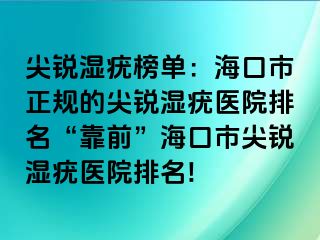 尖锐湿疣榜单：海口市正规的尖锐湿疣医院排名“靠前”海口市尖锐湿疣医院排名!