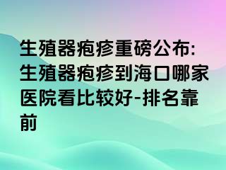 生殖器疱疹重磅公布:生殖器疱疹到海口哪家医院看比较好-排名靠前