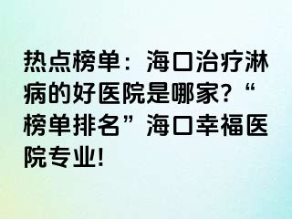 热点榜单：海口治疗淋病的好医院是哪家?“榜单排名”海口幸福医院专业!