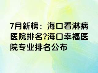 7月新榜：海口看淋病医院排名?海口幸福医院专业排名公布