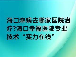 海口淋病去哪家医院治疗?海口幸福医院专业技术“实力在线”