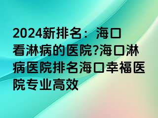 2024新排名：海口看淋病的医院?海口淋病医院排名海口幸福医院专业高效