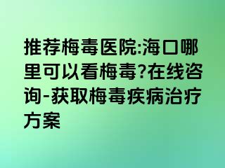 推荐梅毒医院:海口哪里可以看梅毒?在线咨询-获取梅毒疾病治疗方案