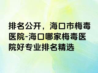 排名公开，海口市梅毒医院-海口哪家梅毒医院好专业排名精选